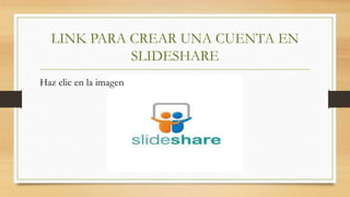 LINK PARA CREAR UNA CUENTA EN
SLIDESHARE
Haz clic en la imagen
 