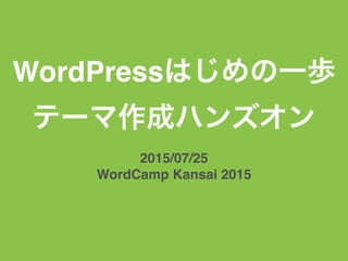 WordPressはじめの一歩
テーマ作成ハンズオン
2015/07/25
WordCamp Kansai 2015
 