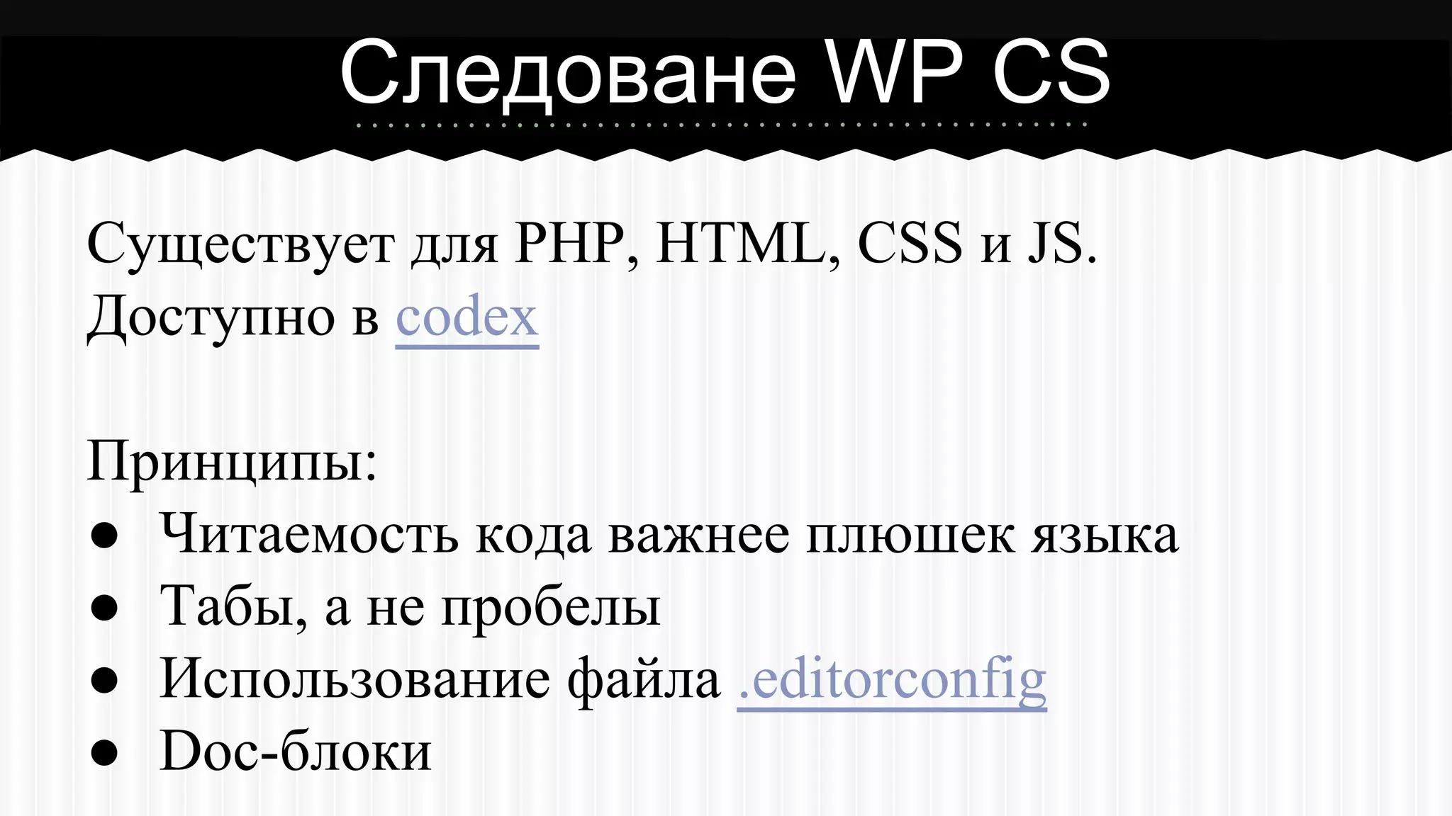Существует для PHP, HTML, CSS и JS.
Доступно в codex
Принципы:
● Читаемость кода важнее плюшек языка
● Табы, а не пробелы
● Использование файла .editorconfig
● Doc-блоки
Следоване WP CS
 