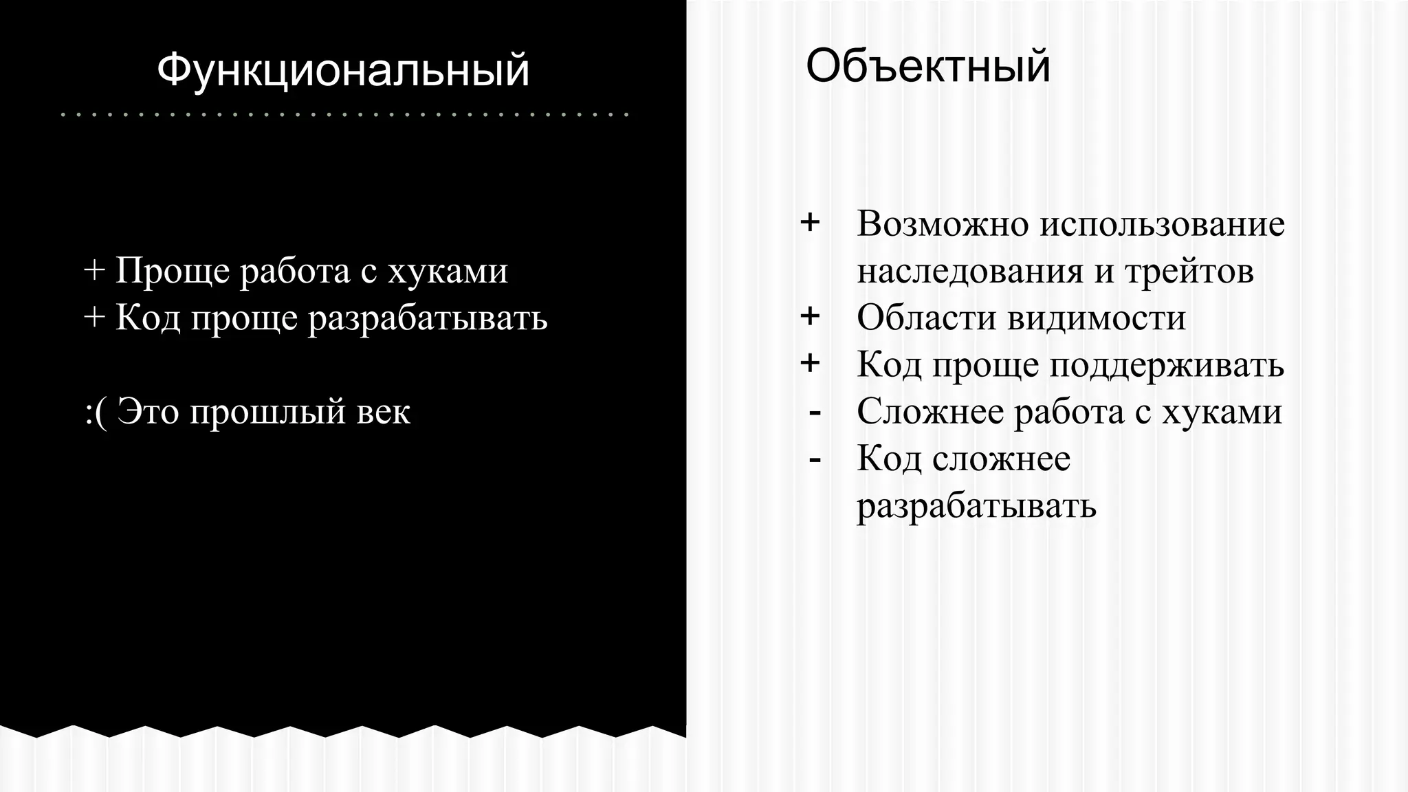 + Проще работа с хуками
+ Код проще разрабатывать
:( Это прошлый век
Код сложнее разрабатывать
Функциональный
+ Возможно использование
наследования и трейтов
+ Области видимости
+ Код проще поддерживать
- Сложнее работа с хуками
- Код сложнее
разрабатывать
Объектный
 