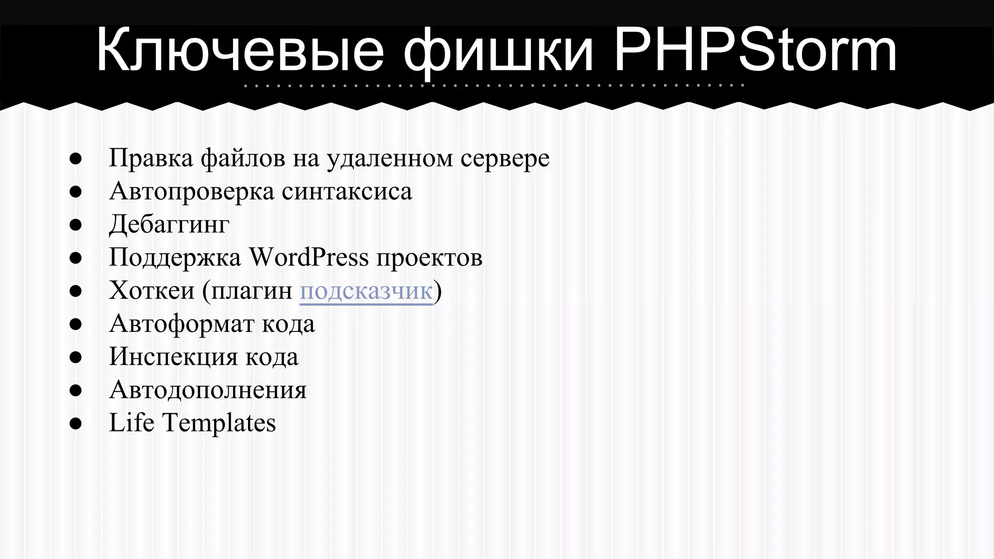 Ключевые фишки PHPStorm
● Правка файлов на удаленном сервере
● Автопроверка синтаксиса
● Дебаггинг
● Поддержка WordPress проектов
● Хоткеи (плагин подсказчик)
● Автоформат кода
● Инспекция кода
● Автодополнения
● Life Templates
 