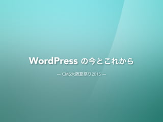 WordPress の今とこれから
― CMS大阪夏祭り2015 ―
 