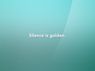 Silence is golden.
 