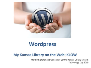 Wordpress
My Kansas Library on the Web: KLOW
Maribeth Shafer and Gail Santy, Central Kansas Library System
Technology Day 2015
 