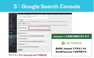 3：Google Search Console
Jetpack にも同様の機能があります。
基本的に Jetpack でできることは
WordPress.com でほぼ可能です。
サイトマップは /sitemap.xml で自動生成
 