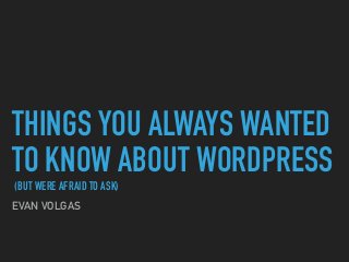 THINGS YOU ALWAYS WANTED
TO KNOW ABOUT WORDPRESS
(BUT WERE AFRAID TO ASK)
EVAN VOLGAS
 