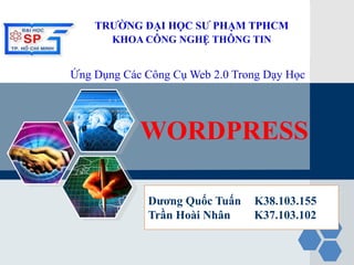 LOGO TRƯỜNG ĐẠI HỌC SƯ PHẠM TPHCM
KHOA CÔNG NGHỆ THÔNG TIN
WORDPRESS
Dương Quốc Tuấn K38.103.155
Trần Hoài Nhân K37.103.102
Ứng Dụng Các Công Cụ Web 2.0 Trong Dạy Học
 