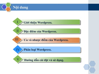 Nội dung
Giới thiệu Wordpress.I
Hướng dẫn cài đặt và sử dụng.V
Đặc điêm của Wordpress.II
Ưu và nhược điểm của Wordpress.III
Phân loại Wordpress.IV
 
