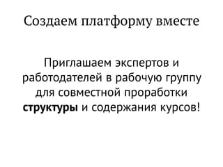 Создаем платформу вместе
Приглашаем экспертов и
работодателей в рабочую группу
для совместной проработки
структуры и содержания курсов!
 