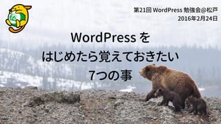 WordPress を
はじめたら覚えておきたい
7つの事
第21回 WordPress 勉強会@松戸
2016年2月24日
 