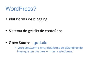 WordPress?
• Plataforma de blogging
• Sistema de gestão de conteúdos
• Open Source - gratuito
⤷ Wordpress.com é uma plataforma de alojamento de
blogs que tempor base o sistema Wordpress.
 