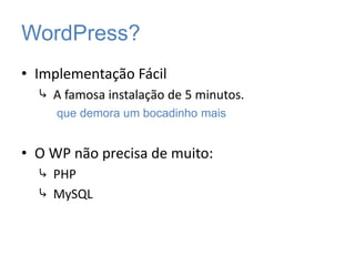 WordPress?
• Implementação Fácil
⤷ A famosa instalação de 5 minutos.
que demora um bocadinho mais
• O WP não precisa de muito:
⤷ PHP
⤷ MySQL
 