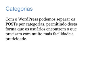 Categorias
Com o WordPress podemos separar os
POSTs por categorias, permitindo desta
forma que os usuários encontrem o que
precisam com muito mais facilidade e
praticidade.
 