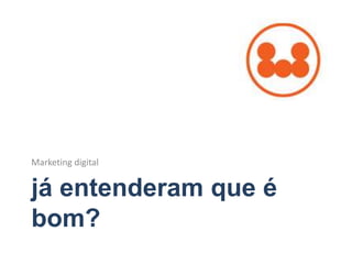 já entenderam que é
bom?
Marketing digital
 