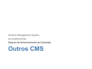 Outros CMS
Content Management System,
ou simplesmente,
Sistema de Gerenciamento de Conteúdo
 