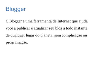 Blogger
O Blogger é uma ferramenta de Internet que ajuda
você a publicar e atualizar seu blog a todo instante,
de qualquer lugar do planeta, sem complicação ou
programação.
 