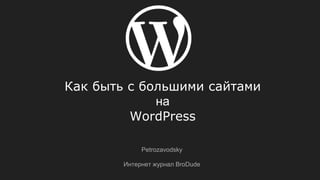 Как быть с большими сайтами
на
WordPress
Petrozavodsky
Интернет журнал BroDude
 