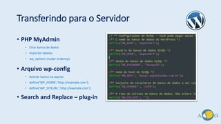 Transferindo para o Servidor
• PHP MyAdmin
• Criar banco de dados
• Importar tabelas
• wp_options mudar endereço
• Arquivo wp-config
• Acertar banco no aquivo
• define('WP_HOME','http://example.com');
• define('WP_SITEURL','http://example.com');
• Search and Replace – plug-in
 
