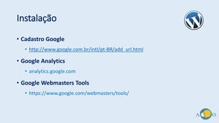 Instalação
• Cadastro Google
• http://www.google.com.br/intl/pt-BR/add_url.html
• Google Analytics
• analytics.google.com
• Google Webmasters Tools
• https://www.google.com/webmasters/tools/
 