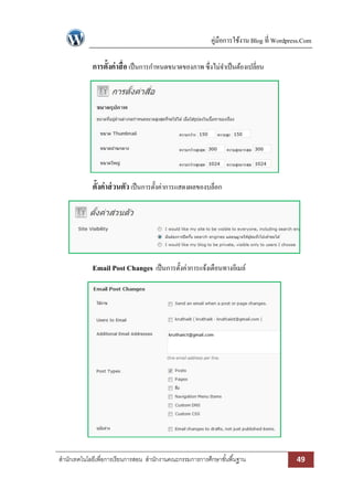 คู่มือการใช้งาน Blog ที่ Wordpress.Com
สานักเทคโนโลยีเพื่อการเรียนการสอน สานักงานคณะกรรมการการศึกษาขั้นพื้นฐาน 49
การตั้งค่าสื่อ เป็นการกาหนดขนาดของภาพ ซึ่งไม่จาเป็นต้องเปลี่ยน
ตั้งค่าส่วนตัว เป็นการตั้งค่าการแสดงผลของบล็อก
Email Post Changes เป็นการตั้งค่าการแจ้งเตือนทางอีเมล์
 