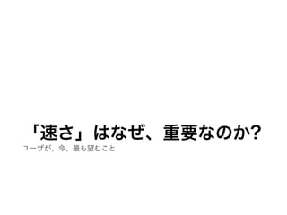 「速さ」はなぜ、重要なのか?
ユーザが、今、最も望むこと
 
