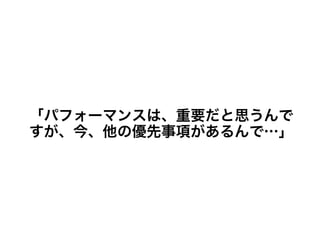 「パフォーマンスは、重要だと思うんですが、
今、他の優先事項があるんで…」
 
