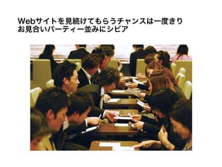 Webサイトを見続けてもらうチャンスは一度きり
お見合いパーティー並みにシビア
 