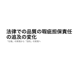 法律での品質の瑕疵担保責任
の追及の変化
「仕様」の実現から「目的」の実現へ
 