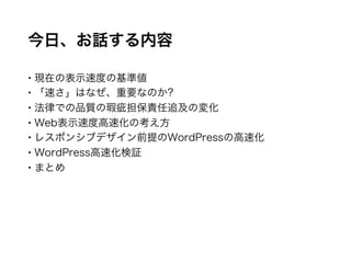 今日、お話する内容
 現在の表示速度の基準値
 「速さ」はなぜ、重要なのか?
 法律での品質の瑕疵担保責任追及の変化
 Web表示速度高速化の考え方
 レスポンシブデザイン前提のWordPressの高速化
 WordPress高速化...