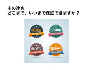 その速さ
どこまで、いつまで保証できますか？
 