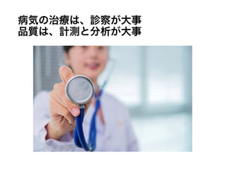 病気の治療は、診察が大事
品質は、計測と分析が大事
 