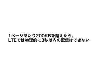 1ページあたり200KBを超えたら、
LTEでは物理的に3秒以内の配信はできない
 