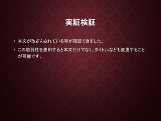 実証検証
• 本文が改ざんされている事が確認できました。
• この脆弱性を悪用すると本文だけでなく、タイトルなども変更すること
が可能です。
 