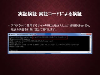 実証検証 実証コードによる検証
• プログラムに 悪用するサイトのURLと改ざんしたい投稿ID(Post ID)、
改ざん内容を引数に渡して実行します。
 