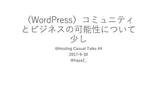 （WordPress）コミュニティ
とビジネスの可能性について
少し
@Hosting Casual Talks #4
2017-9-30
@haya2_
 