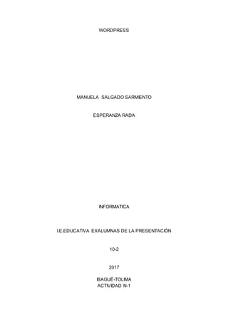 WORDPRESS
MANUELA SALGADO SARMIENTO
ESPERANZA RADA
INFORMATICA
I.E.EDUCATIVA EXALUMNAS DE LA PRESENTACIÓN
10-2
2017
IBAGUÉ-TOLIMA
ACTIVIDAD N-1
 