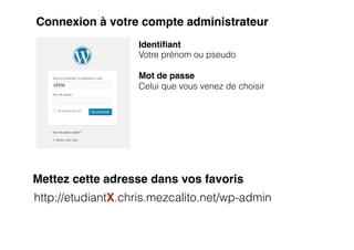 Connexion à votre compte administrateur
Identiﬁant
Votre prénom ou pseudo
Mot de passe
Celui que vous venez de choisir
http://etudiantX.chris.mezcalito.net/wp-admin
Mettez cette adresse dans vos favoris
 