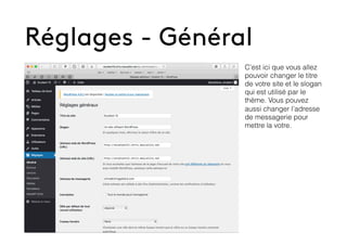 Réglages - Général
C’est ici que vous allez
pouvoir changer le titre
de votre site et le slogan
qui est utilisé par le
thème. Vous pouvez
aussi changer l’adresse
de messagerie pour
mettre la votre.
 