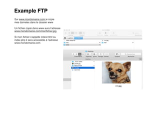 Example FTP
Sur www.mondomaine.com je copie
mes données dans le dossier www
Un ﬁchier copié dans www aura l’adresse
www.mondomaine.com/monﬁchier.jpg
Si mon ﬁchier s’appelle index.html ou
index.php il sera accessible à l’adresse
www.mondomaine.com
 