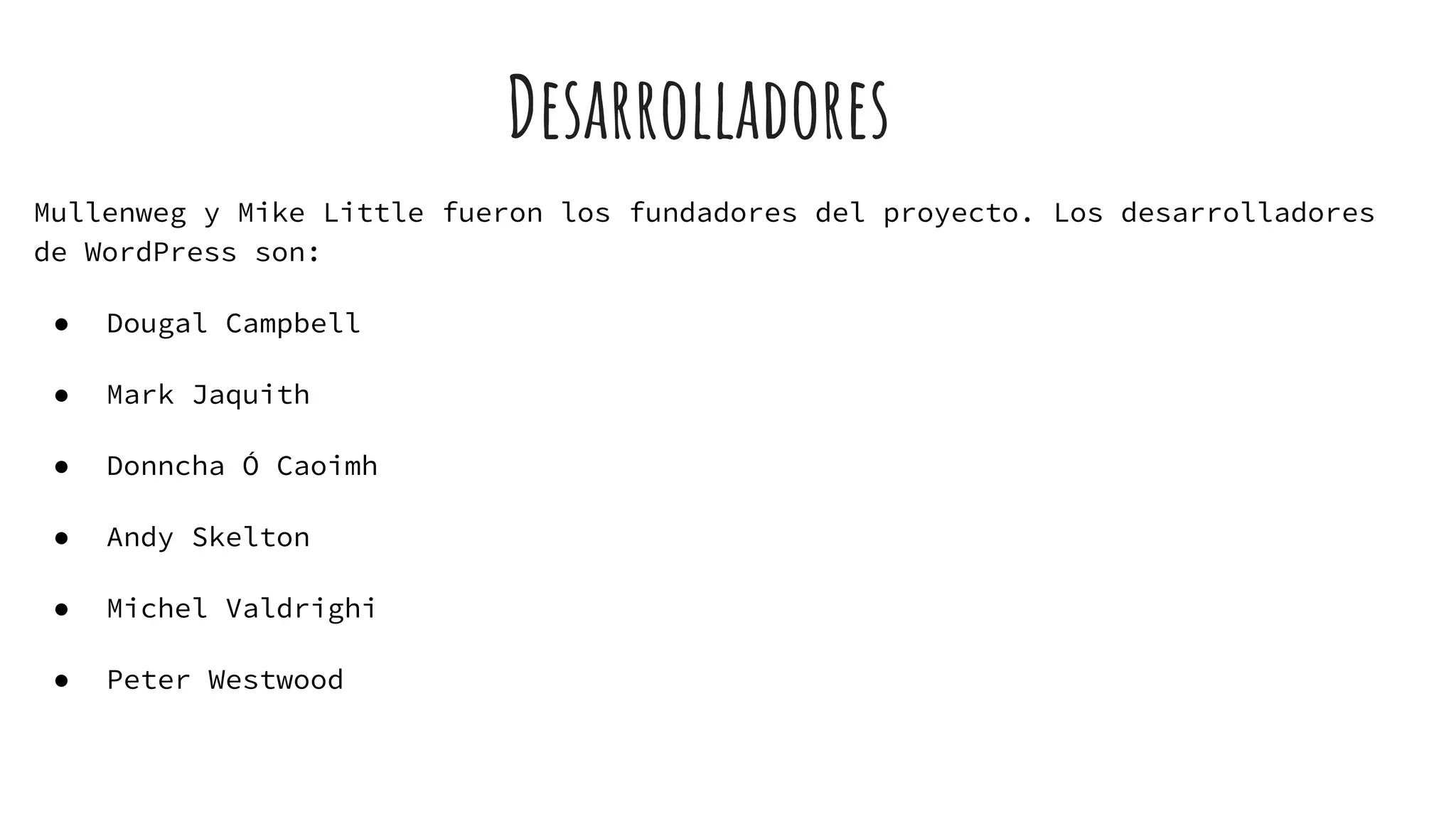 Desarrolladores
Mullenweg y Mike Little fueron los fundadores del proyecto. Los desarrolladores
de WordPress son:
● Dougal Campbell
● Mark Jaquith
● Donncha Ó Caoimh
● Andy Skelton
● Michel Valdrighi
● Peter Westwood
 