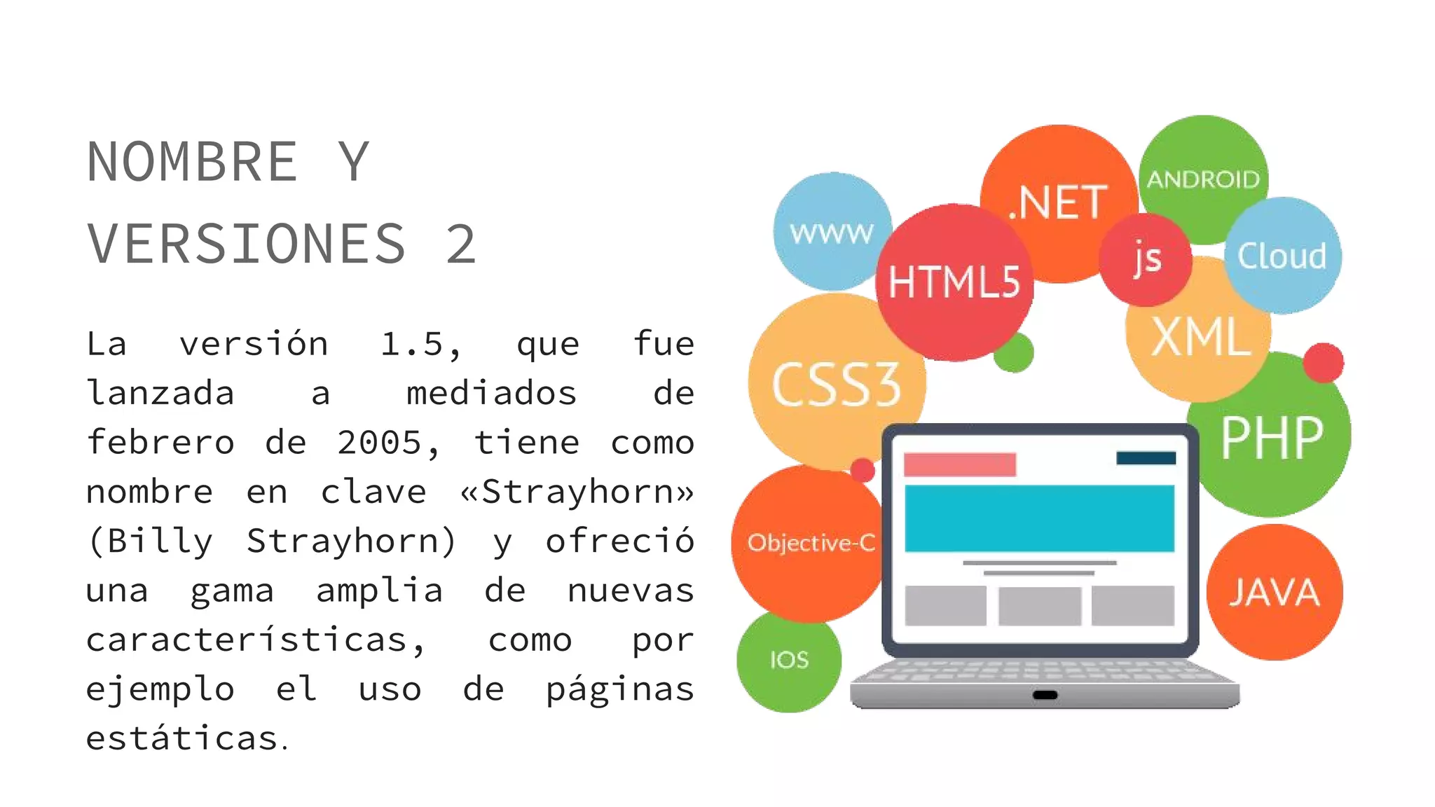 NOMBRE Y
VERSIONES 2
La versión 1.5, que fue
lanzada a mediados de
febrero de 2005, tiene como
nombre en clave «Strayhorn»
(Billy Strayhorn) y ofreció
una gama amplia de nuevas
características, como por
ejemplo el uso de páginas
estáticas.
 