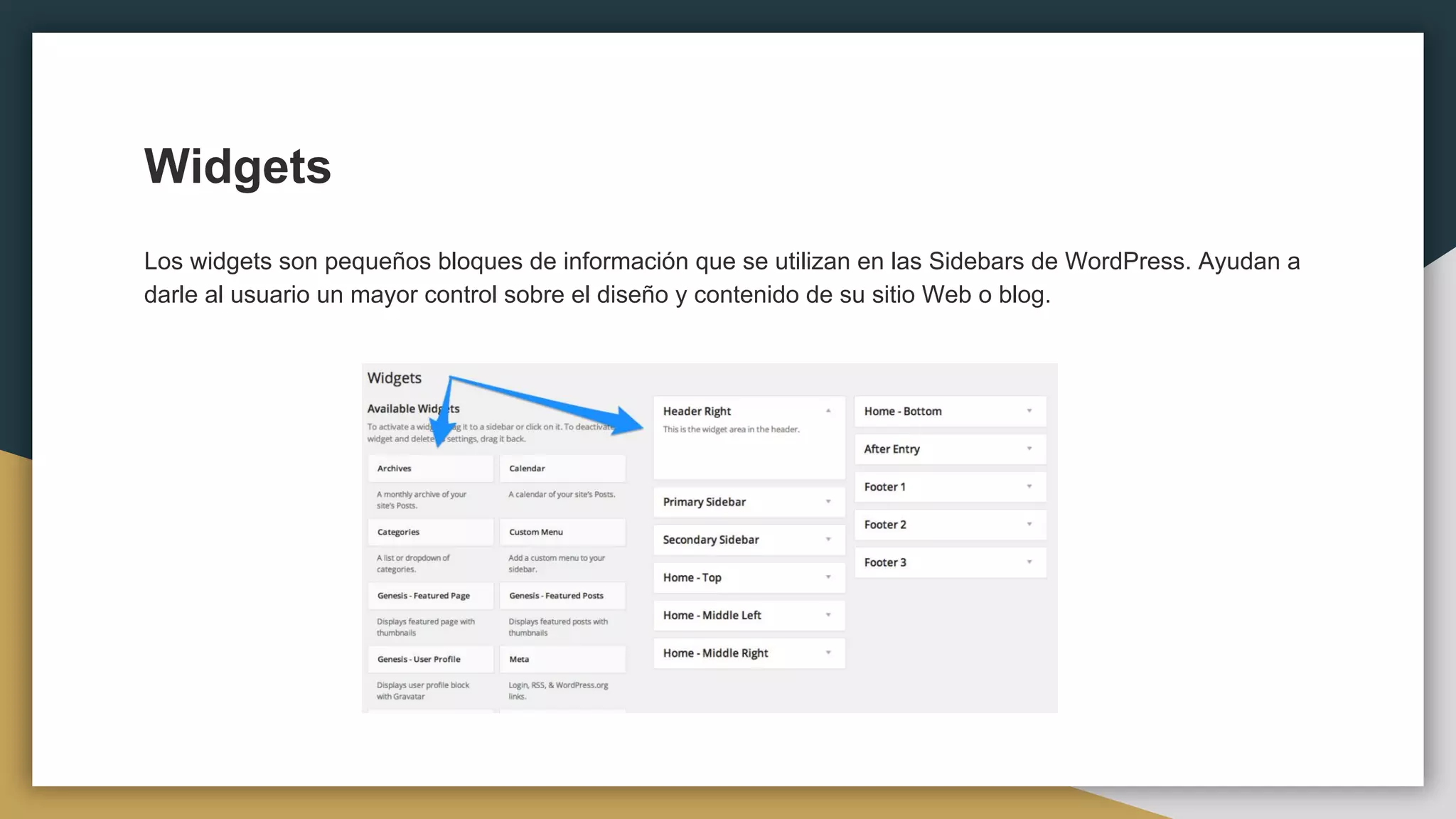 Widgets
Los widgets son pequeños bloques de información que se utilizan en las Sidebars de WordPress. Ayudan a
darle al usuario un mayor control sobre el diseño y contenido de su sitio Web o blog.
 