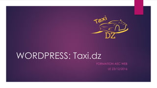 WORDPRESS: Taxi.dz
FORMATION AEC WEB
LE 23/12/2016
 