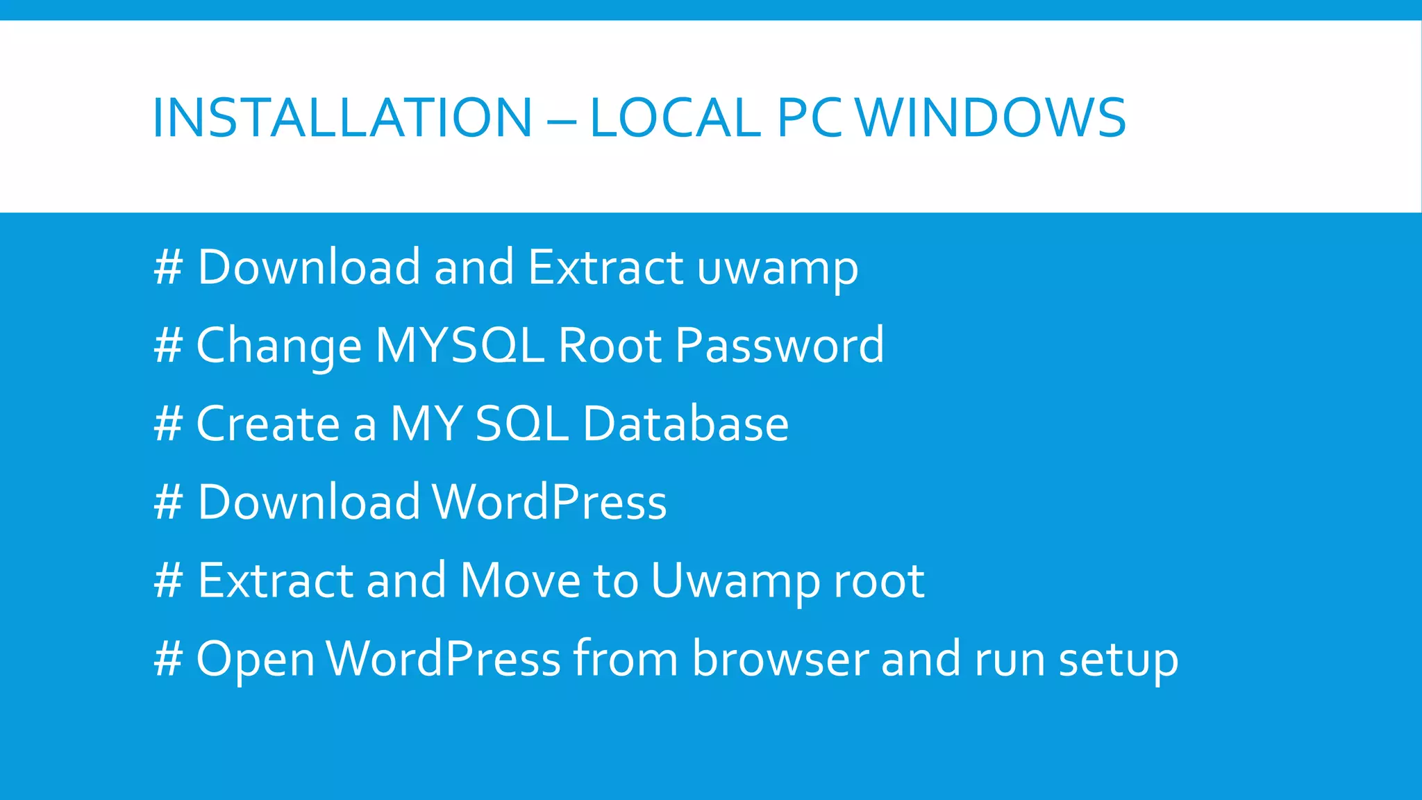 INSTALLATION – LOCAL PCWINDOWS
# Download and Extract uwamp
# Change MYSQL Root Password
# Create a MY SQL Database
# DownloadWordPress
# Extract and Move to Uwamp root
# OpenWordPress from browser and run setup
 