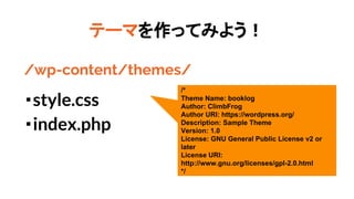Ʃ`ޤäƤߤ褦
/wp-content/themes/
?style.css
?index.php
/*
Theme Name: booklog
Author: ClimbFrog
Author URI: https://wordpress.org/
Description: Sample Theme
Version: 1.0
License: GNU General Public License v2 or
later
License URI:
http://www.gnu.org/licenses/gpl-2.0.html
*/
 