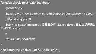 function check_post_date($content){
global $post;
$past_days = floor((time() - strtotime($post->post_date)) / 86400);
if($past_days >= 2){
$str = '<p class="message">Ͷդ' . $past_days . 'ϤU^
Ƥޤ</p>';
}
return $str . $content;
}
add_filter('the_content', 'check_post_date');
 