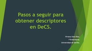 Pasos a seguir para
obtener descriptores
en DeCS.
Viviana Soto Díaz.
1ºEnfermería.
Universidad de Sevilla.
 