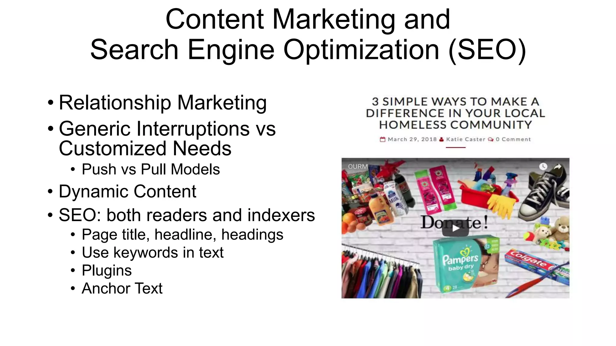 Content Marketing and
Search Engine Optimization (SEO)
• Relationship Marketing
• Generic Interruptions vs
Customized Needs
• Push vs Pull Models
• Dynamic Content
• SEO: both readers and indexers
• Page title, headline, headings
• Use keywords in text
• Plugins
• Anchor Text
 