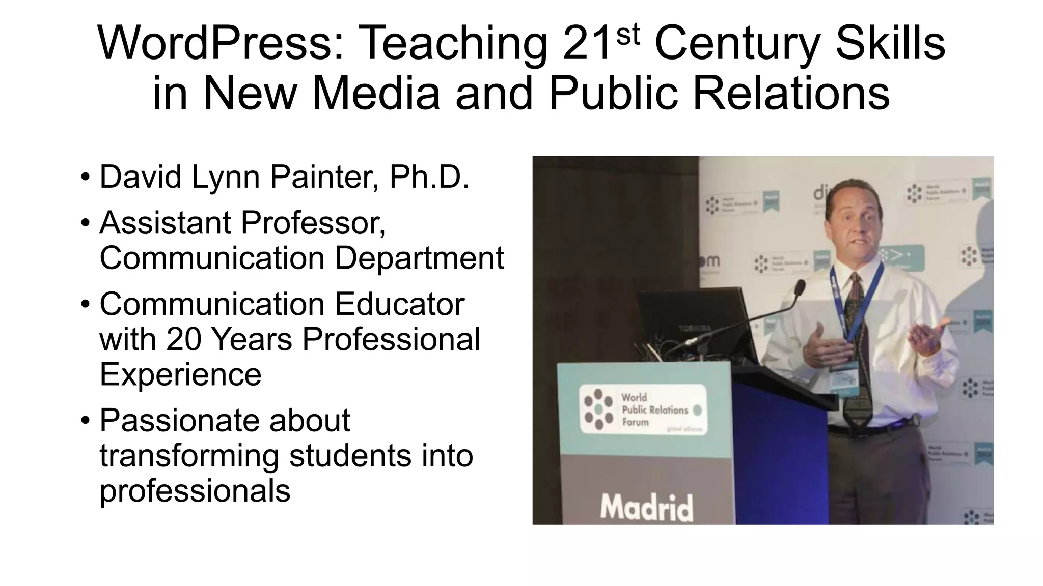WordPress: Teaching 21st Century Skills
in New Media and Public Relations
• David Lynn Painter, Ph.D.
• Assistant Professor,
Communication Department
• Communication Educator
with 20 Years Professional
Experience
• Passionate about
transforming students into
professionals
 