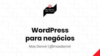 WordPress
para negócios
Max Denvir | @maxdenvir
 